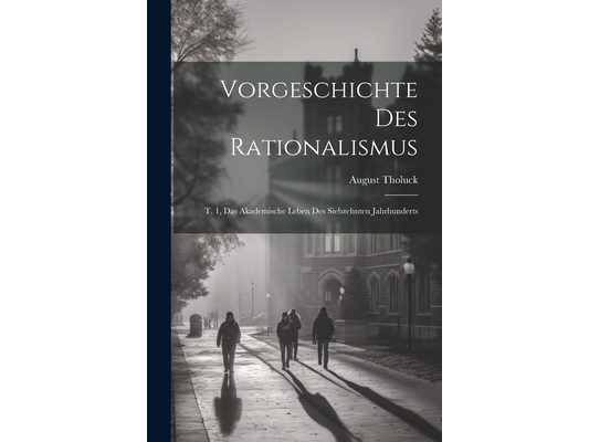 Vorgeschichte Des Rationalismus: T. 1, Das Akademische Leben Des Siebzehnten Jahrhunderts