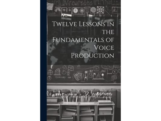 Twelve Lessons in the Fundamentals of Voice Production