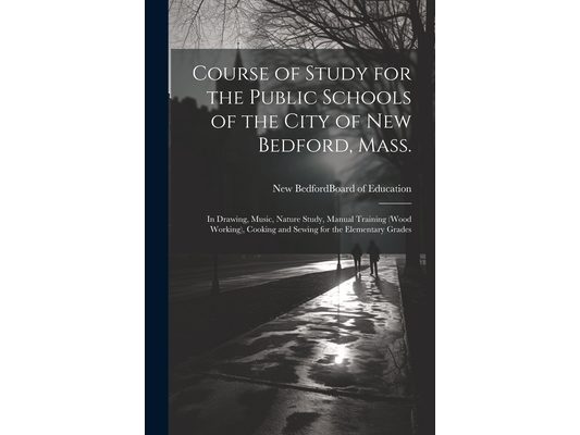 Course of Study for the Public Schools of the City of New Bedford, Mass.: In Drawing, Music, Nature Study, Manual Training (wood Working), Cooking and