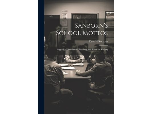 Sanborn's School Mottos: Suggestive Directions to Teachers, and Rules for Spelling