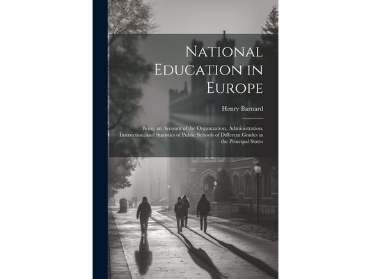 National Education in Europe: Being an Account of the Organization, Administration, Instruction, and Statistics of Public Schools of Different Grade