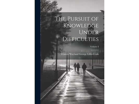 The Pursuit of Knowledge Under Difficulties; Volume I