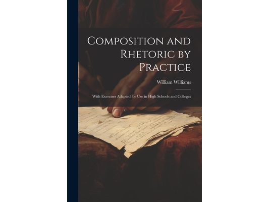 Composition and Rhetoric by Practice: With Exercises Adapted for Use in High Schools and Colleges