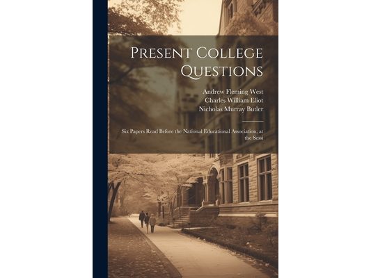 Present College Questions; six Papers Read Before the National Educational Association, at the Sessi