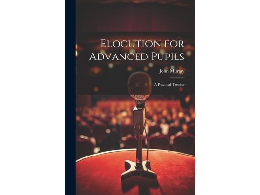 Elocution for Advanced Pupils: A Practical Treatise