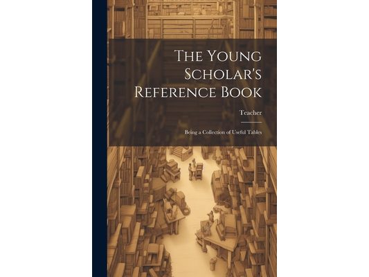 The Young Scholar's Reference Book: Being a Collection of Useful Tables