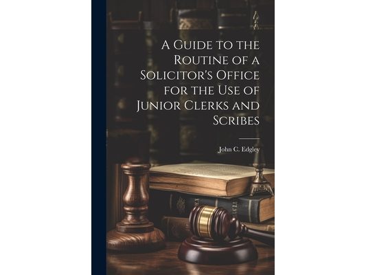 A Guide to the Routine of a Solicitor's Office for the Use of Junior Clerks and Scribes