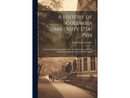 A History of Columbia University 1754-1904; Published in Commemoration of the one Hundred and Fiftieth Anniversary of the Founding of King's College