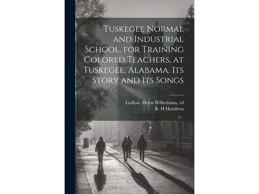 Tuskegee Normal and Industrial School, for Training Colored Teachers, at Tuskegee, Alabama. Its Story and its Songs
