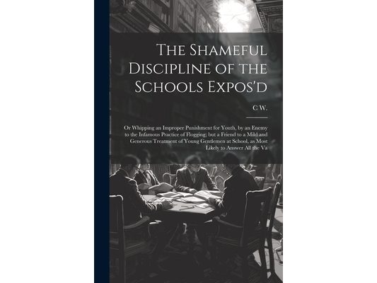 The Shameful Discipline of the Schools Expos'd; or Whipping an Improper Punishment for Youth, by an Enemy to the Infamous Practice of Flogging; but a