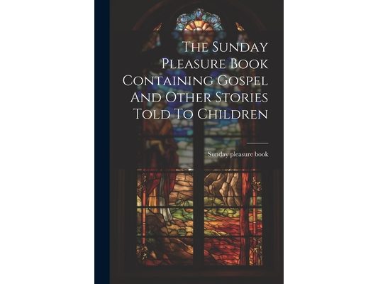 The Sunday Pleasure Book Containing Gospel And Other Stories Told To Children