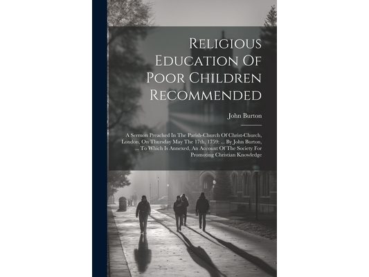 Religious Education Of Poor Children Recommended: A Sermon Preached In The Parish-church Of Christ-church, London, On Thursday May The 17th, 1759: ...