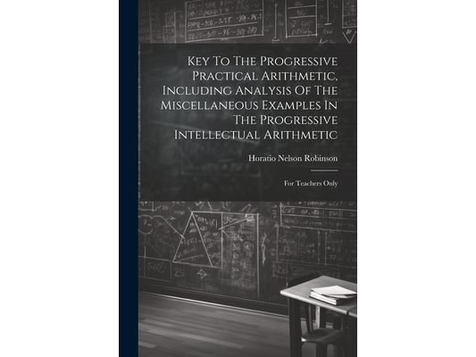 Key To The Progressive Practical Arithmetic, Including Analysis Of The Miscellaneous Examples In The Progressive Intellectual Arithmetic: For Teachers