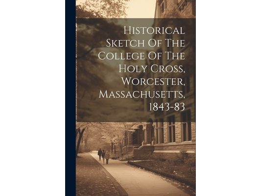 Historical Sketch Of The College Of The Holy Cross, Worcester, Massachusetts, 1843-83