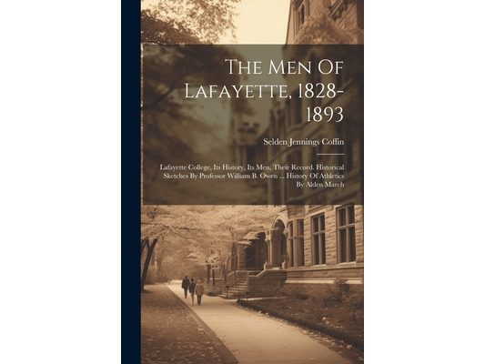 The Men Of Lafayette, 1828-1893: Lafayette College, Its History, Its Men, Their Record. Historical Sketches By Professor William B. Owen ... History O