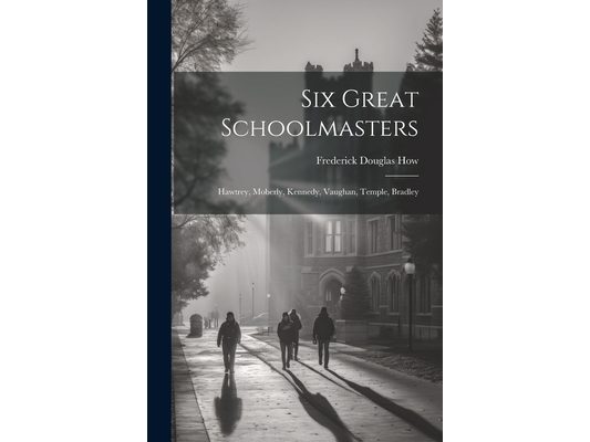 Six Great Schoolmasters: Hawtrey, Moberly, Kennedy, Vaughan, Temple, Bradley