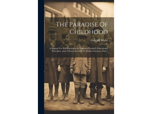 The Paradise Of Childhood: A Manual For Self-instruction In Friedrich Froebel's Educational Principles, And A Practical Guide To Kinder-gartners, Part