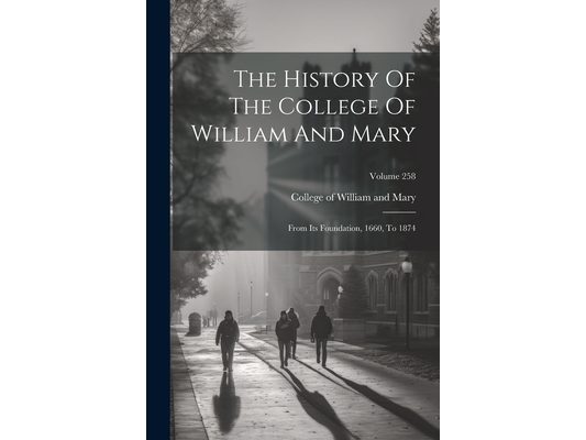 The History Of The College Of William And Mary: From Its Foundation, 1660, To 1874; Volume 258