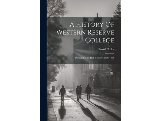 A History Of Western Reserve College: During Its First Half Century, 1826-1876