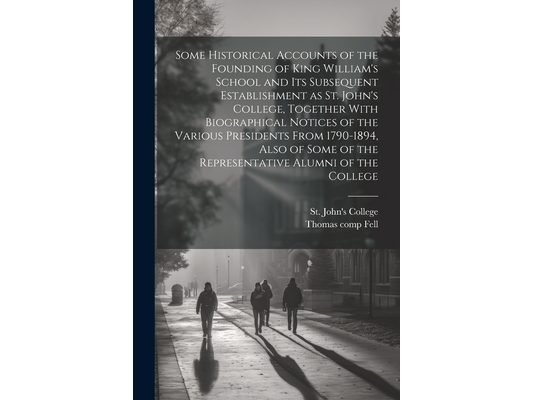 Some Historical Accounts of the Founding of King William's School and Its Subsequent Establishment as St. John's College, Together With Biographical N