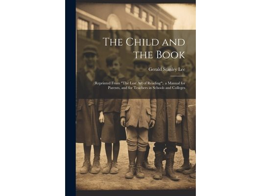 The Child and the Book: (Reprinted From "The Lost Art of Reading"). a Manual for Parents, and for Teachers in Schools and Colleges
