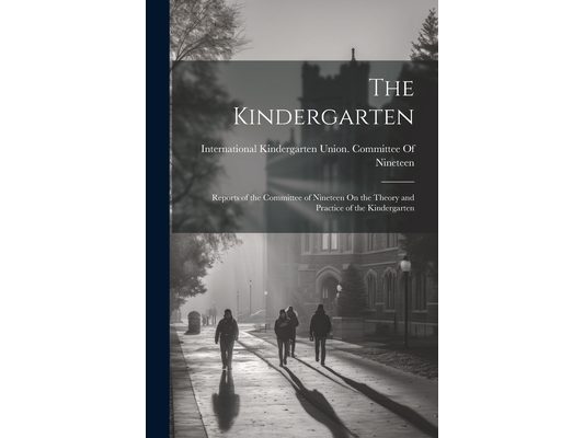 The Kindergarten: Reports of the Committee of Nineteen On the Theory and Practice of the Kindergarten