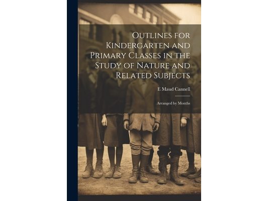 Outlines for Kindergarten and Primary Classes in the Study of Nature and Related Subjects: Arranged by Months