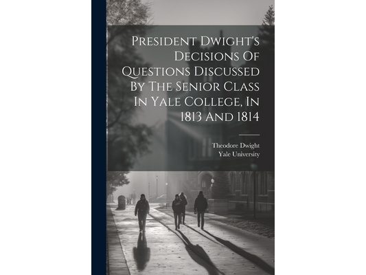 President Dwight's Decisions Of Questions Discussed By The Senior Class In Yale College, In 1813 And 1814