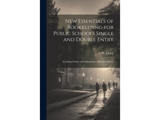 New Essentials of Bookkeeping for Public Schools Single and Double Entry: Including Forms and Explanations of Business Papers