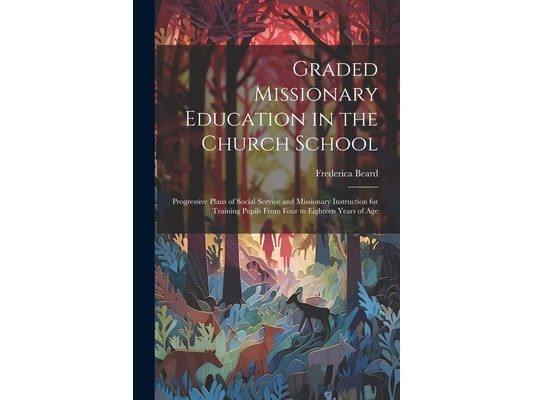Graded Missionary Education in the Church School; Progressive Plans of Social Service and Missionary Instruction for Training Pupils From Four to Eigh