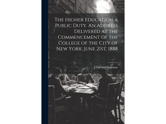 The Higher Education a Public Duty. An Address Delivered at the Commencement of the College of the City of New York, June 21st, 1888