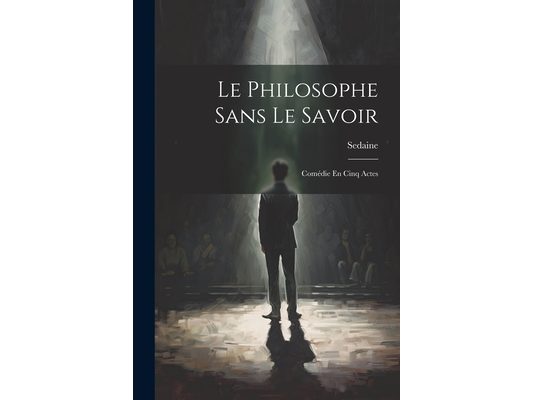 Le Philosophe Sans Le Savoir: Comédie En Cinq Actes