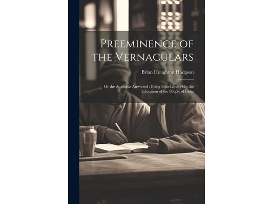 Preeminence of the Vernaculars: Or the Anglicists Answered: Being Four Letters On the Education of the People of India