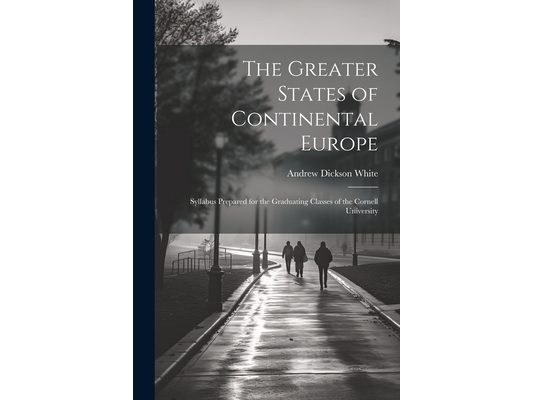 The Greater States of Continental Europe: Syllabus Prepared for the Graduating Classes of the Cornell University