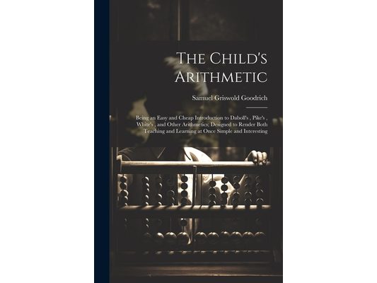 The Child's Arithmetic: Being an Easy and Cheap Introduction to Daboll's, Pike's, White's, and Other Arithmetics; Designed to Render Both Teac
