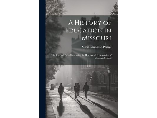 A History of Education in Missouri: The Essential Facts Concerning the History and Organization of Missouri's Schools
