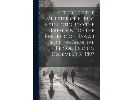 Report of the Minister of Public Instruction to the President of the Republic of Hawaii for the Biennial Period Ending December 31, 1897