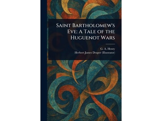 Saint Bartholomew's Eve: A Tale of the Huguenot Wars