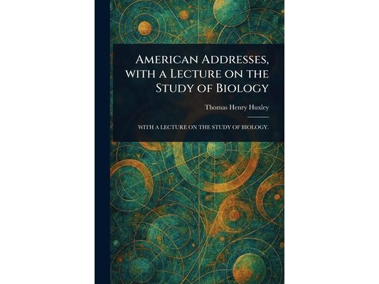 American Addresses, With a Lecture on the Study of Biology