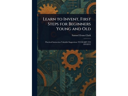 Learn to Invent, First Steps for Beginners Young and Old