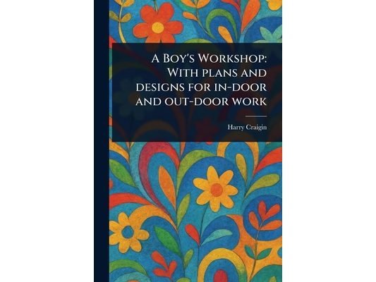 A Boy's Workshop: With Plans and Designs for In-door and Out-door Work