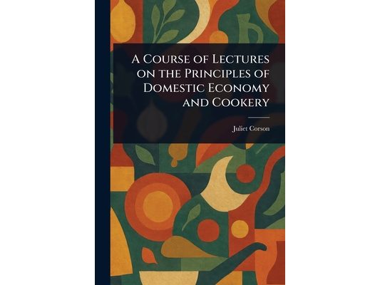 A Course of Lectures on the Principles of Domestic Economy and Cookery