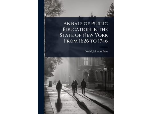 Annals of Public Education in the State of New York From 1626 to 1746