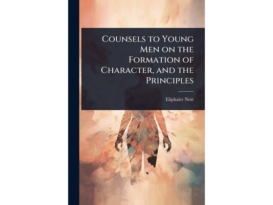 Counsels to Young Men on the Formation of Character, and the Principles
