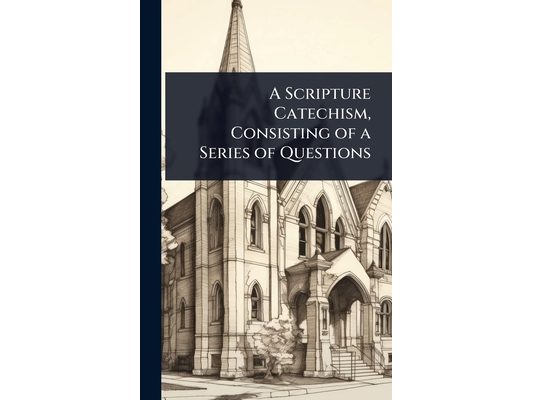A Scripture Catechism, Consisting of a Series of Questions