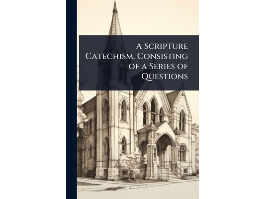 A Scripture Catechism, Consisting of a Series of Questions