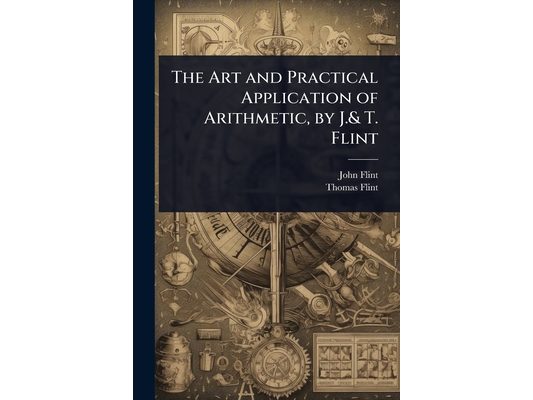 The Art and Practical Application of Arithmetic, by J.& T. Flint
