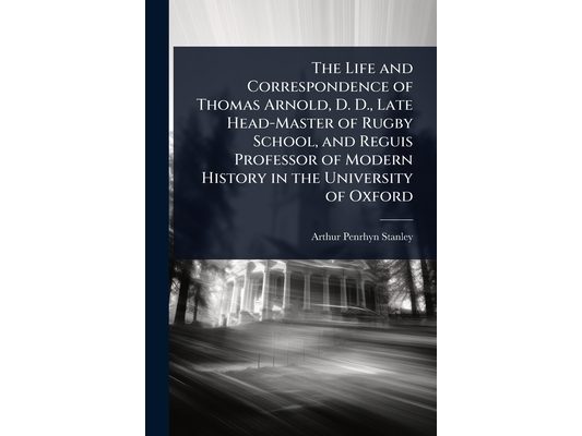 The Life and Correspondence of Thomas Arnold, D. D., Late Head-Master of Rugby School, and Reguis Professor of Modern History in the University of Oxf
