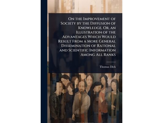 On the Improvement of Society by the Diffusion of Knowledge, Or, an Illustration of the Advantages Which Would Result From a More General Disseminatio