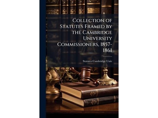 Collection of Statutes Framed by the Cambridge University Commissioners, 1857-1861